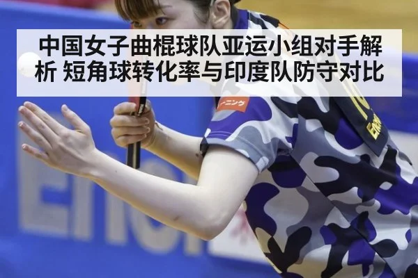 中国女子曲棍球队亚运小组对手解析 短角球转化率与印度队防守对比