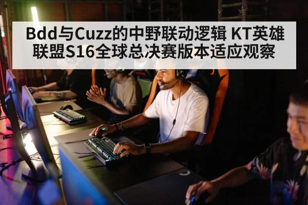 Bdd与Cuzz的中野联动逻辑 KT英雄联盟S16全球总决赛版本适应观察