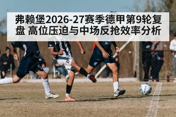 弗赖堡2026-27赛季德甲第9轮复盘 高位压迫与中场反抢效率分析